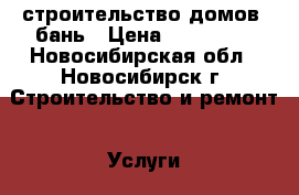 строительство домов, бань › Цена ­ 200 000 - Новосибирская обл., Новосибирск г. Строительство и ремонт » Услуги   